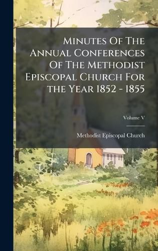 Cover image for Minutes Of The Annual Conferences Of The Methodist Episcopal Church For the Year 1852 - 1855