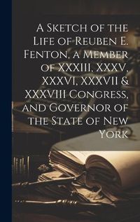 Cover image for A Sketch of the Life of Reuben E. Fenton, a Member of XXXIII, XXXV, XXXVI, XXXVII & XXXVIII Congress, and Governor of the State of New York