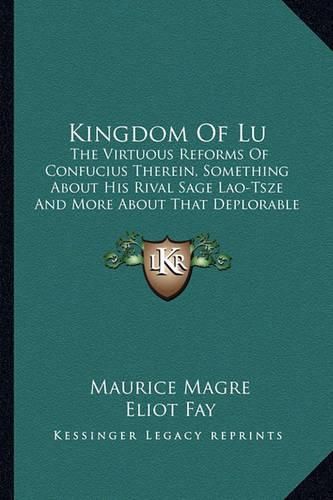 Cover image for Kingdom of Lu: The Virtuous Reforms of Confucius Therein, Something about His Rival Sage Lao-Tsze and More about That Deplorable Vagabond and Clown Mong Pi