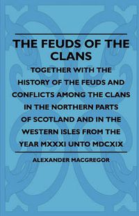 Cover image for The Feuds Of The Clans - Together With The History Of The Feuds And Conflicts Among The Clans In The Northern Parts Of Scotland And In The Western Isles From The Year MXXXI Unto MDCXIX