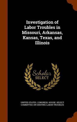 Cover image for Investigation of Labor Troubles in Missouri, Arkansas, Kansas, Texas, and Illinois