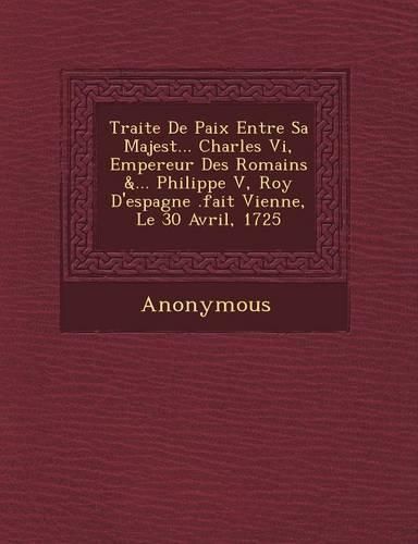 Cover image for Traite de Paix Entre Sa Majest ... Charles VI, Empereur Des Romains &... Philippe V, Roy D'Espagne .Fait Vienne, Le 30 Avril, 1725