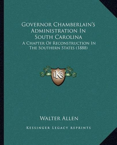 Cover image for Governor Chamberlain's Administration in South Carolina: A Chapter of Reconstruction in the Southern States (1888)