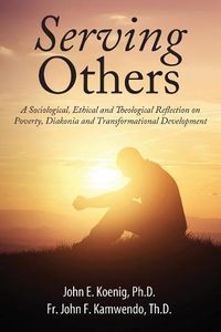 Cover image for Serving Others: A Sociological, Ethical and Theological Reflection on Poverty, Diakonia, and Transformational Development