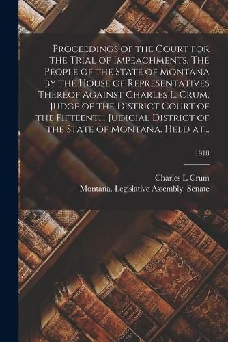 Cover image for Proceedings of the Court for the Trial of Impeachments. The People of the State of Montana by the House of Representatives Thereof Against Charles L. Crum, Judge of the District Court of the Fifteenth Judicial District of the State of Montana. Held At...;