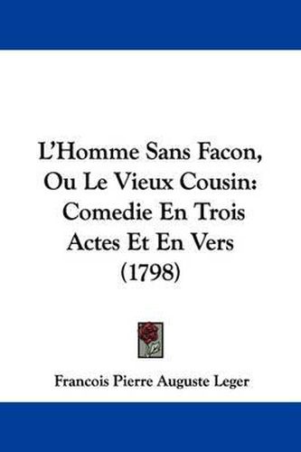 Cover image for L'Homme Sans Facon, Ou Le Vieux Cousin: Comedie En Trois Actes Et En Vers (1798)