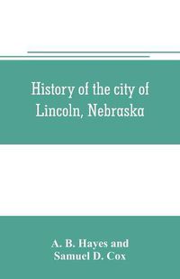 Cover image for History of the city of Lincoln, Nebraska; with brief historical sketches of the state and of Lancaster County