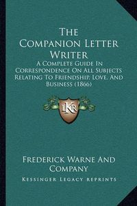 Cover image for The Companion Letter Writer: A Complete Guide in Correspondence on All Subjects Relating to Friendship, Love, and Business (1866)