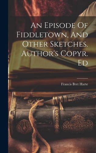 Cover image for An Episode Of Fiddletown, And Other Sketches. Author's Copyr. Ed