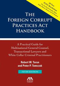 Cover image for The Foreign Corrupt Practices ACT Handbook: A Practical Guide for Multinational Counsel, Transactional Lawyers and White Collar Criminal Practitioners