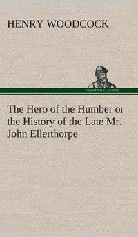 Cover image for The Hero of the Humber or the History of the Late Mr. John Ellerthorpe