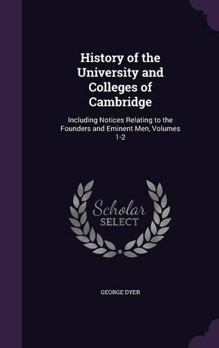 Cover image for History of the University and Colleges of Cambridge: Including Notices Relating to the Founders and Eminent Men, Volumes 1-2
