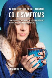 Cover image for 44 Juice Recipe Solutions to Common Cold Symptoms: Prevent and Cure the Common Cold Fast and Naturally With the Use of Vitamin Packed Ingredients