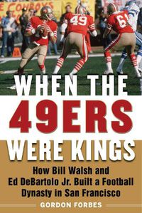 Cover image for When the 49ers Were Kings: How Bill Walsh and Ed DeBartolo Jr. Built a Football Dynasty in San Francisco