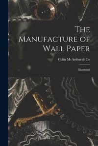 Cover image for The Manufacture of Wall Paper [microform]: Illustrated