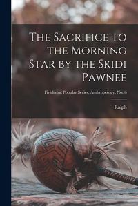 Cover image for The Sacrifice to the Morning Star by the Skidi Pawnee; Fieldiana, Popular Series, Anthropology, no. 6