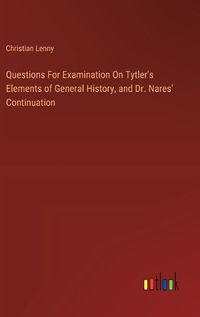 Cover image for Questions For Examination On Tytler's Elements of General History, and Dr. Nares' Continuation