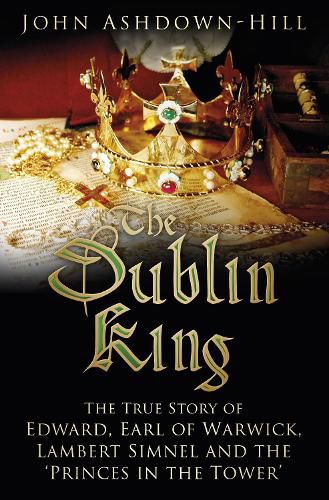 The Dublin King: The True Story of Edward, Earl of Warwick, Lambert Simnel and the 'Princes in the Tower