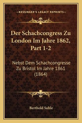 Cover image for Der Schachcongress Zu London Im Jahre 1862, Part 1-2: Nebst Dem Schachcongresse Zu Bristol Im Jahre 1861 (1864)