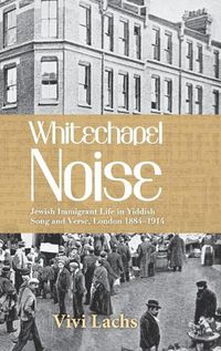 Cover image for Whitechapel Noise: Jewish Immigrant Life in Yiddish Song and Verse, London 1884-1914