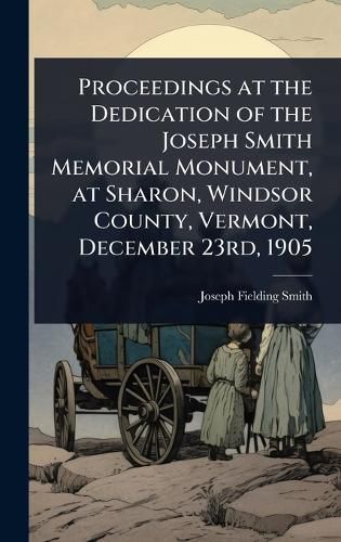 Cover image for Proceedings at the Dedication of the Joseph Smith Memorial Monument, at Sharon, Windsor County, Vermont, December 23rd, 1905