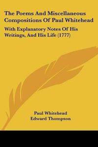 Cover image for The Poems and Miscellaneous Compositions of Paul Whitehead: With Explanatory Notes of His Writings, and His Life (1777)