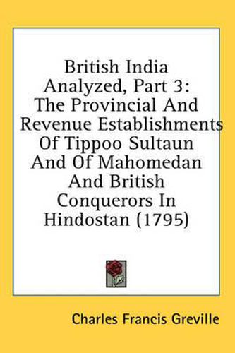 Cover image for British India Analyzed, Part 3: The Provincial and Revenue Establishments of Tippoo Sultaun and of Mahomedan and British Conquerors in Hindostan (1795)