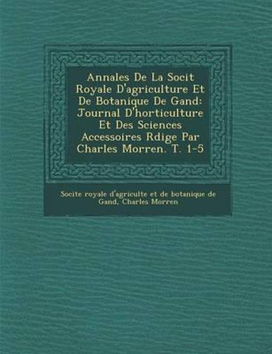 Cover image for Annales de La Soci T Royale D'Agriculture Et de Botanique de Gand: Journal D'Horticulture Et Des Sciences Accessoires R Dige Par Charles Morren. T. 1-5