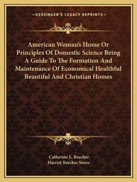 Cover image for American Woman's Home or Principles of Domestic Science Being a Guide to the Formation and Maintenance of Economical Healthful Beautiful and Christian Homes