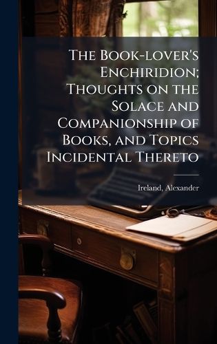 Cover image for The Book-lover's Enchiridion; Thoughts on the Solace and Companionship of Books, and Topics Incidental Thereto
