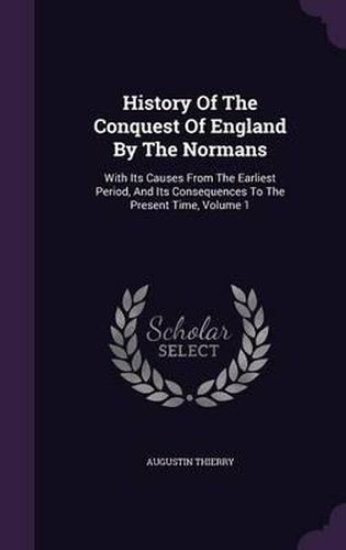 Cover image for History of the Conquest of England by the Normans: With Its Causes from the Earliest Period, and Its Consequences to the Present Time, Volume 1