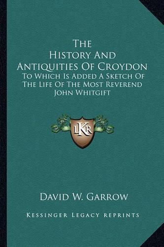 Cover image for The History and Antiquities of Croydon: To Which Is Added a Sketch of the Life of the Most Reverend John Whitgift