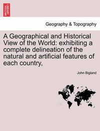 Cover image for A Geographical and Historical View of the World: Exhibiting a Complete Delineation of the Natural and Artificial Features of Each Country,