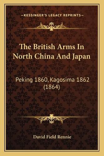 Cover image for The British Arms in North China and Japan: Peking 1860, Kagosima 1862 (1864)