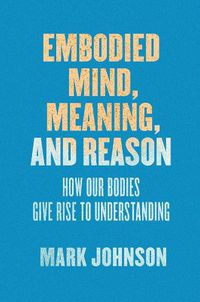 Cover image for Embodied Mind, Meaning, and Reason: How Our Bodies Give Rise to Understanding