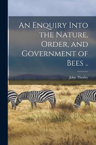 Cover image for An Enquiry Into the Nature, Order, and Government of Bees ..