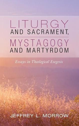 Cover image for Liturgy and Sacrament, Mystagogy and Martyrdom: Essays in Theological Exegesis