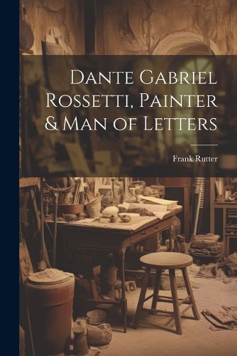 Dante Gabriel Rossetti, Painter & man of Letters