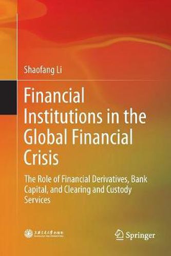 Cover image for Financial Institutions in the Global Financial Crisis: The Role of Financial Derivatives, Bank Capital, and Clearing and Custody Services