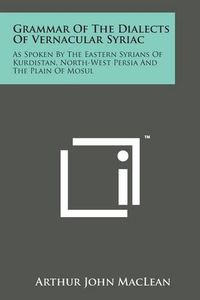 Cover image for Grammar of the Dialects of Vernacular Syriac: As Spoken by the Eastern Syrians of Kurdistan, North-West Persia and the Plain of Mosul