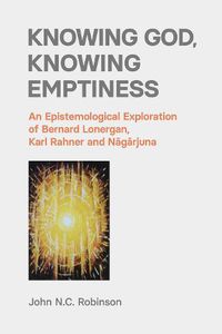 Cover image for Knowing God, Knowing Emptiness: An Epistemological Exploration of Bernard Lonergan, Karl Rahner and Nagarjuna