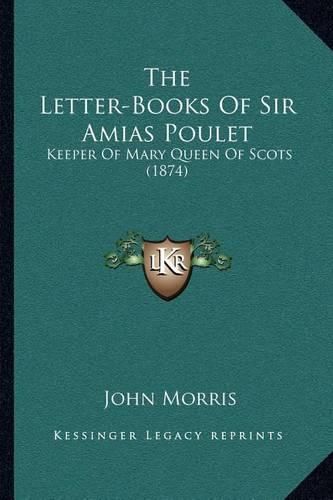 The Letter-Books of Sir Amias Poulet: Keeper of Mary Queen of Scots (1874)