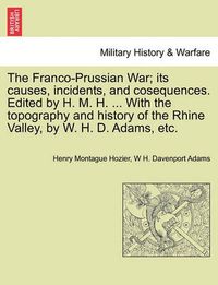 Cover image for The Franco-Prussian War; its causes, incidents, and cosequences. Edited by H. M. H. ... With the topography and history of the Rhine Valley, by W. H. D. Adams, etc. Vol. I.