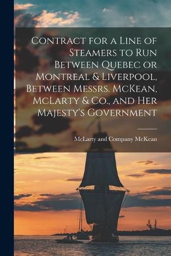 Cover image for Contract for a Line of Steamers to Run Between Quebec or Montreal & Liverpool, Between Messrs. McKean, McLarty & Co., and Her Majesty's Government [microform]