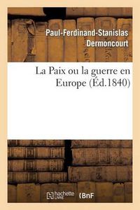 Cover image for La Paix Ou La Guerre En Europe, Suivi d'Une Proposition Faite Aux Comites d'Infanterie: Et de Cavalerie Pres Le Ministre de la Guerre...