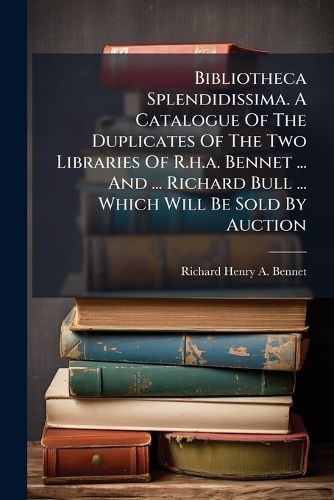 Cover image for Bibliotheca Splendidissima. a Catalogue of the Duplicates of the Two Libraries of R.H.A. Bennet ... and ... Richard Bull ... Which Will Be Sold by Auction