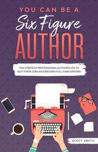 Cover image for You Can Be a Six Figure Author: The Strategy Professional Authors Use To Quit Their Jobs and Become Full-Time Writers