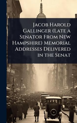 Cover image for Jacob Harold Gallinger (Late a Senator From New Hampshire) Memorial Addresses Delivered in the Senat
