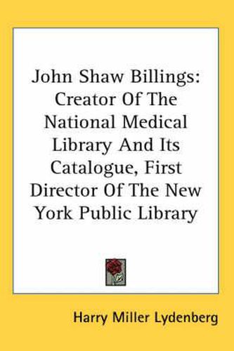 Cover image for John Shaw Billings: Creator of the National Medical Library and Its Catalogue, First Director of the New York Public Library