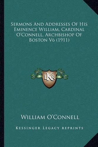 Cover image for Sermons and Addresses of His Eminence William, Cardinal O'Connell, Archbishop of Boston V6 (1911)